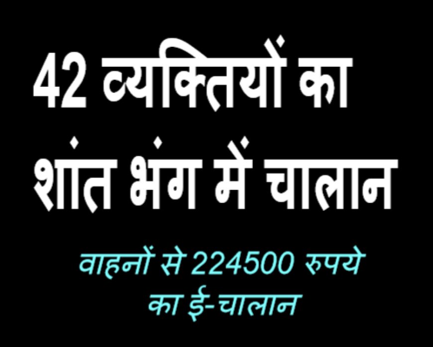 वारंटी समेत 42 व्यक्तियों का शांत भंग में चालान 
