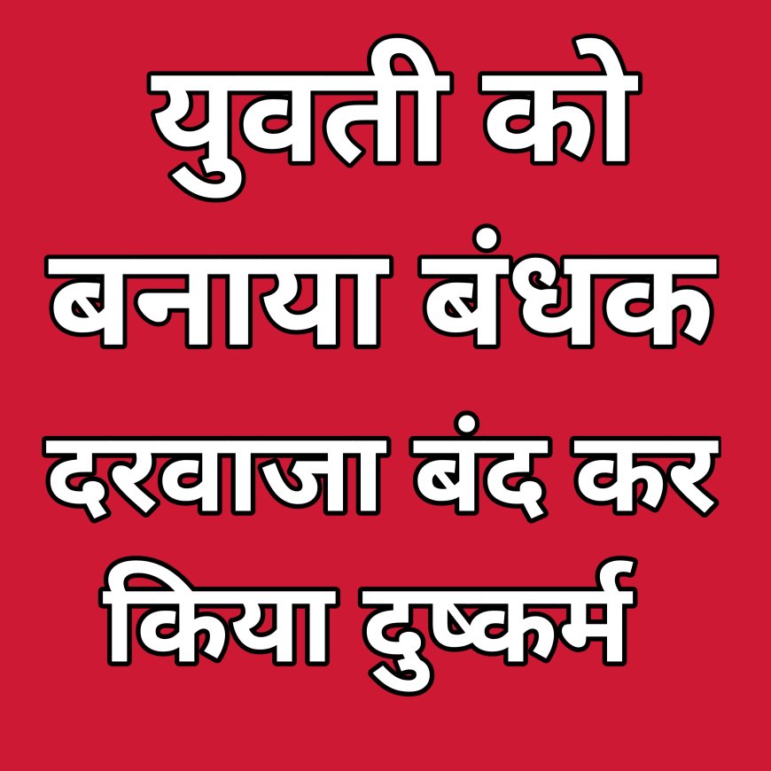 युवती को बनाया बंधक दरवाजा बंद कर किया दुष्कर्म, गोरखपुर का मामला