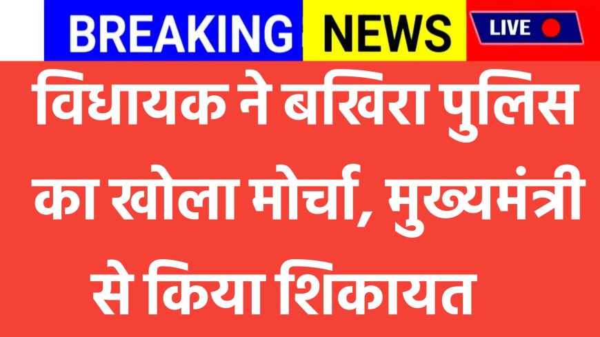 विधायक ने बखिरा पुलिस का खोला मोर्चा किया मुख्य मंत्री से शिकायत