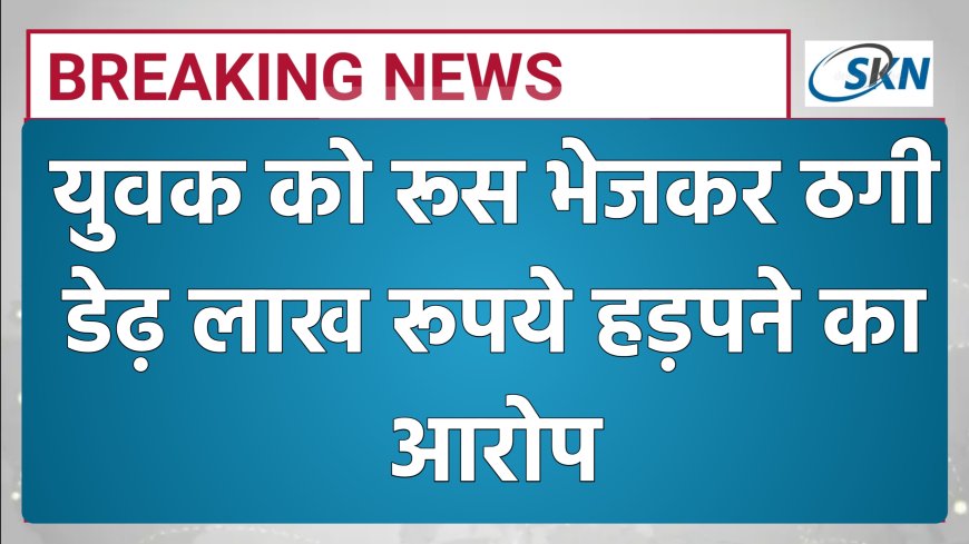 इजराइल भेजने के नाम पर रूस भेजकर ठगी, डेढ़ लाख रुपए हड़पने का आरोप