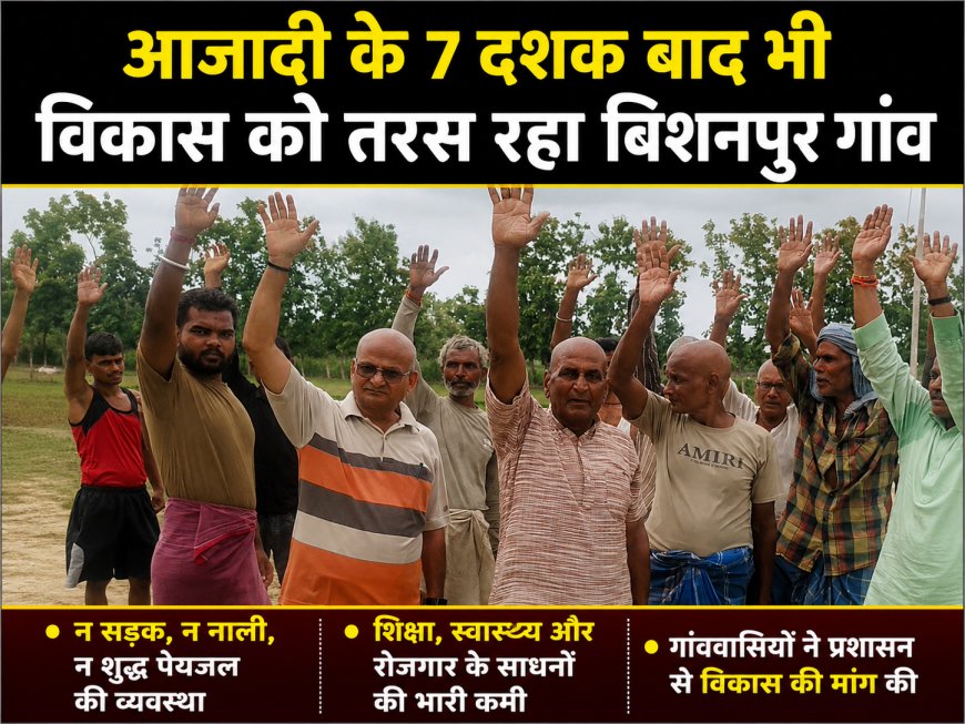 आजादी के 7 दशक बाद भी विकास को तरस रहा बिशनपुर  गांव, ग्रामीणों ने दी चुनाव बहिष्कार की चेतावनी